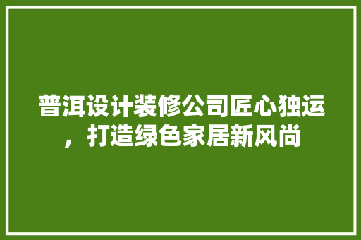 普洱设计装修公司匠心独运，打造绿色家居新风尚