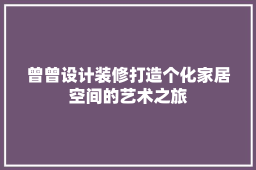 曾曾设计装修打造个化家居空间的艺术之旅