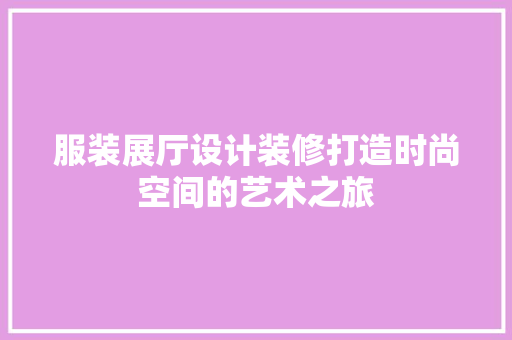 服装展厅设计装修打造时尚空间的艺术之旅  第1张