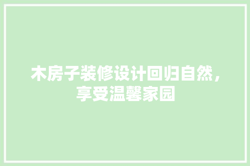 木房子装修设计回归自然，享受温馨家园