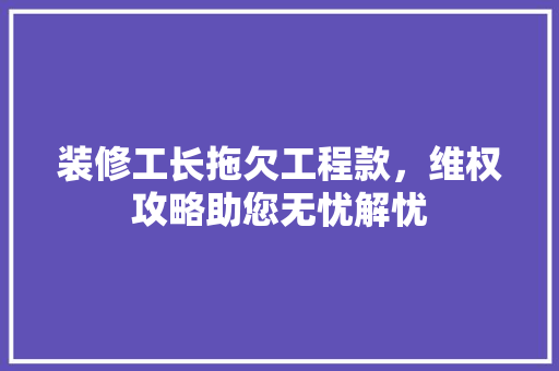 装修工长拖欠工程款，维权攻略助您无忧解忧