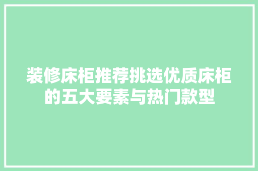 装修床柜推荐挑选优质床柜的五大要素与热门款型