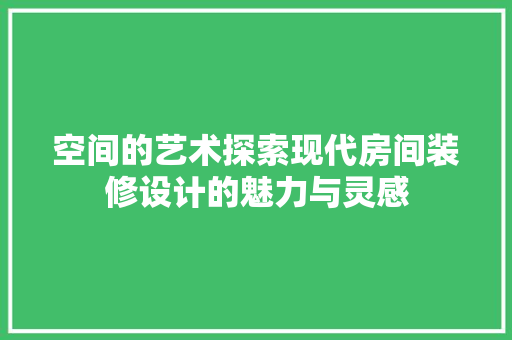 空间的艺术探索现代房间装修设计的魅力与灵感