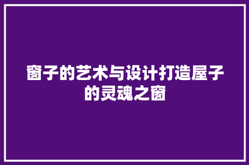 窗子的艺术与设计打造屋子的灵魂之窗