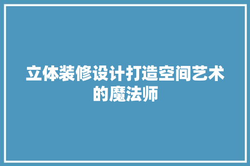 立体装修设计打造空间艺术的魔法师