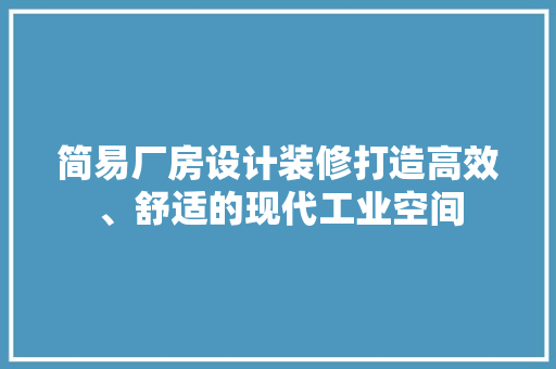 简易厂房设计装修打造高效、舒适的现代工业空间