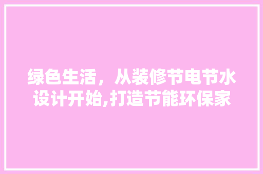 绿色生活，从装修节电节水设计开始,打造节能环保家居空间