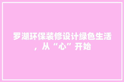 罗湖环保装修设计绿色生活，从“心”开始