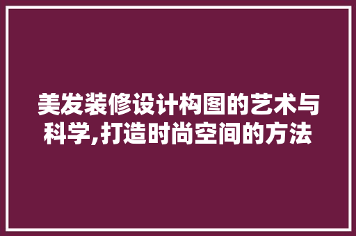 美发装修设计构图的艺术与科学,打造时尚空间的方法