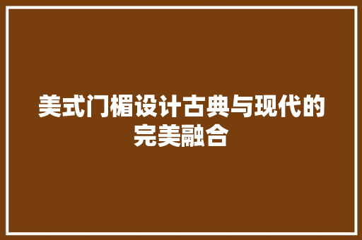 美式门楣设计古典与现代的完美融合  第1张