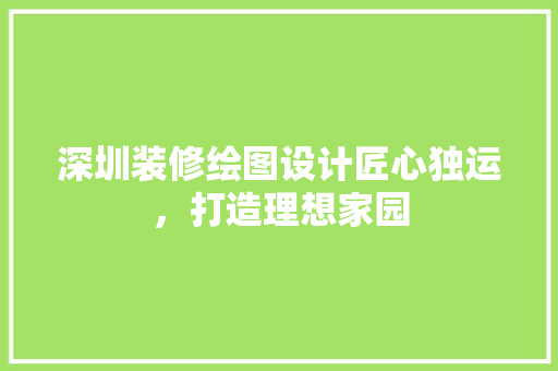 深圳装修绘图设计匠心独运，打造理想家园