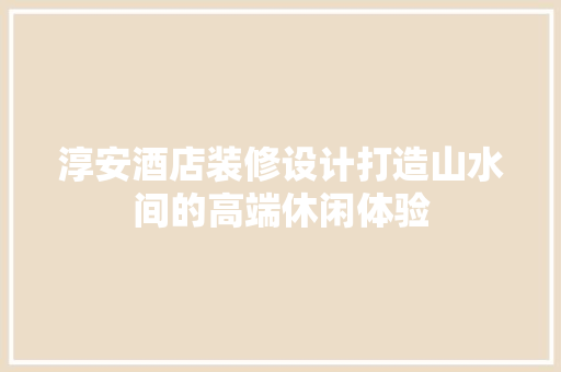 淳安酒店装修设计打造山水间的高端休闲体验