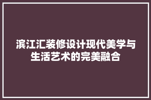 滨江汇装修设计现代美学与生活艺术的完美融合