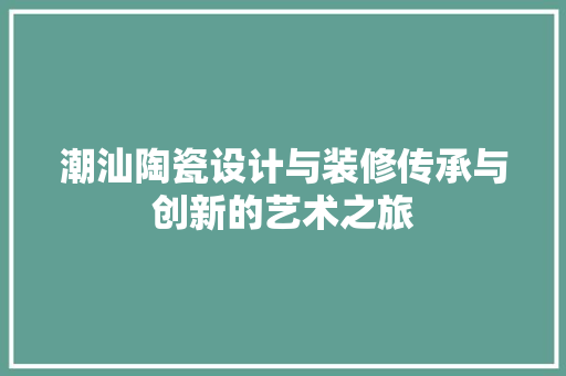 潮汕陶瓷设计与装修传承与创新的艺术之旅  第1张