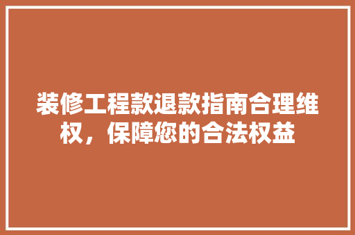 装修工程款退款指南合理维权，保障您的合法权益