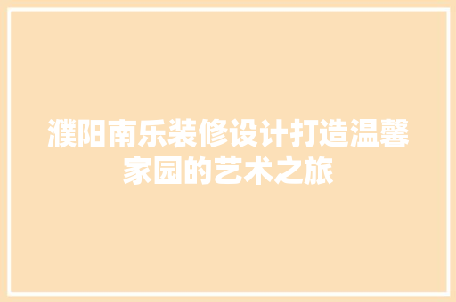 濮阳南乐装修设计打造温馨家园的艺术之旅  第1张