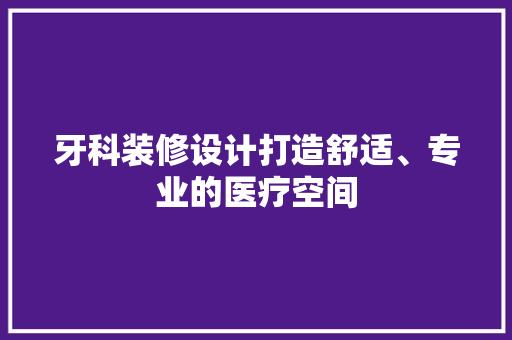 牙科装修设计打造舒适、专业的医疗空间