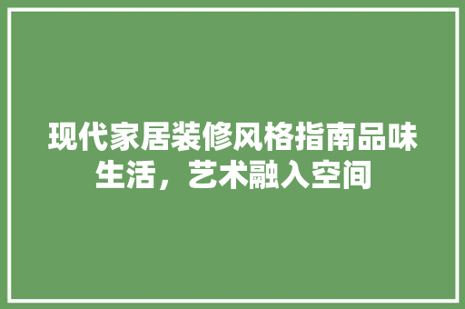 现代家居装修风格指南品味生活，艺术融入空间