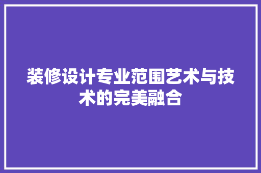 装修设计专业范围艺术与技术的完美融合