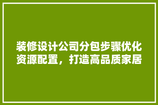装修设计公司分包步骤优化资源配置，打造高品质家居空间