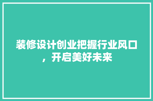 装修设计创业把握行业风口，开启美好未来
