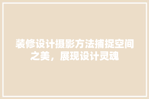 装修设计摄影方法捕捉空间之美，展现设计灵魂