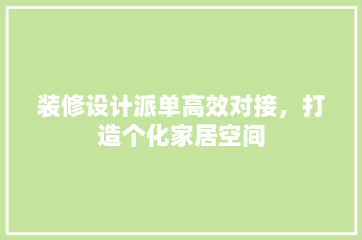装修设计派单高效对接，打造个化家居空间