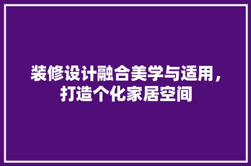 装修设计融合美学与适用，打造个化家居空间