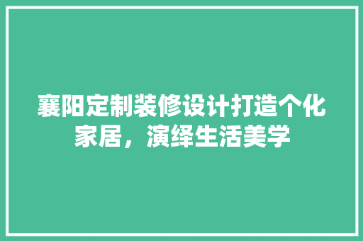 襄阳定制装修设计打造个化家居，演绎生活美学