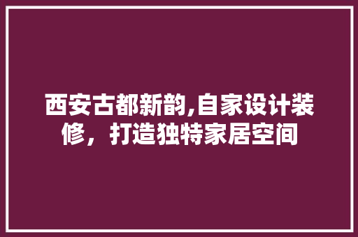 西安古都新韵,自家设计装修，打造独特家居空间