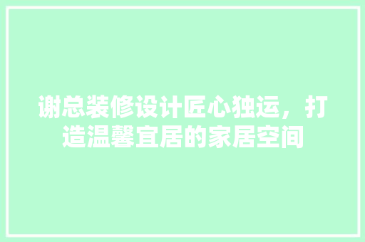 谢总装修设计匠心独运，打造温馨宜居的家居空间