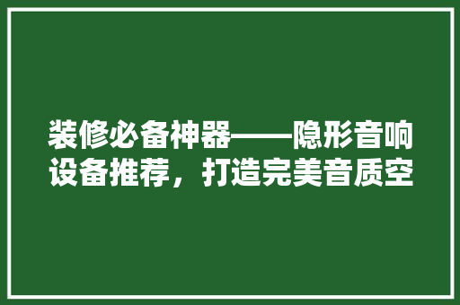 装修必备神器——隐形音响设备推荐，打造完美音质空间！