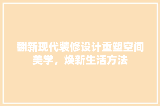 翻新现代装修设计重塑空间美学，焕新生活方法