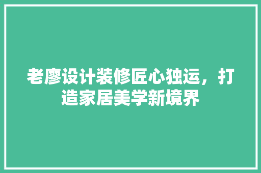 老廖设计装修匠心独运，打造家居美学新境界