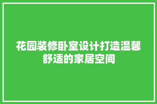 花园装修卧室设计打造温馨舒适的家居空间