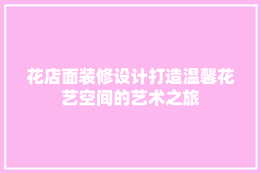 花店面装修设计打造温馨花艺空间的艺术之旅