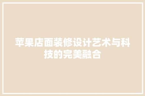 苹果店面装修设计艺术与科技的完美融合