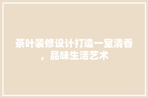 茶叶装修设计打造一室清香，品味生活艺术