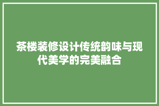 茶楼装修设计传统韵味与现代美学的完美融合