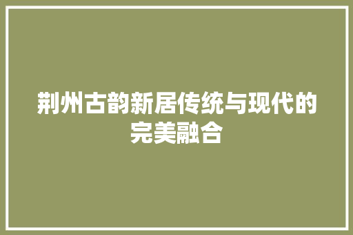 荆州古韵新居传统与现代的完美融合
