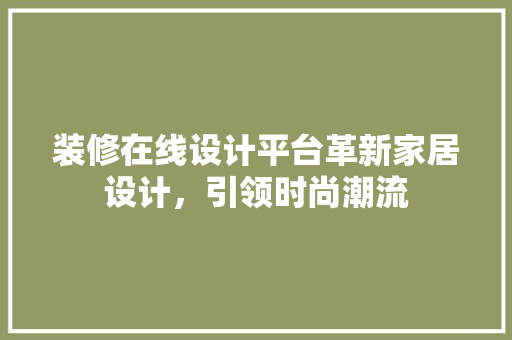 装修在线设计平台革新家居设计，引领时尚潮流