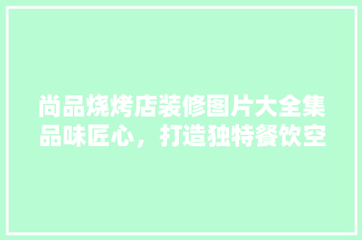尚品烧烤店装修图片大全集品味匠心，打造独特餐饮空间