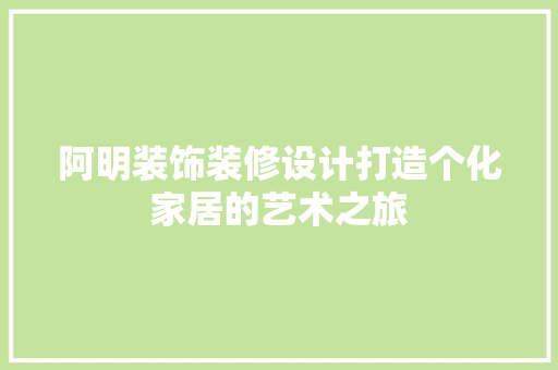 阿明装饰装修设计打造个化家居的艺术之旅