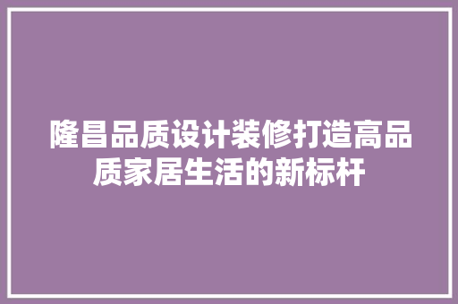 隆昌品质设计装修打造高品质家居生活的新标杆