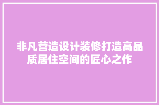 非凡营造设计装修打造高品质居住空间的匠心之作