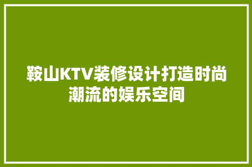 鞍山KTV装修设计打造时尚潮流的娱乐空间
