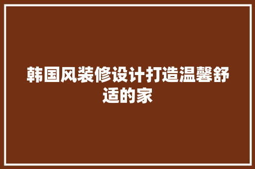 韩国风装修设计打造温馨舒适的家