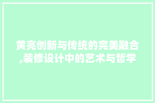 黄亮创新与传统的完美融合,装修设计中的艺术与哲学