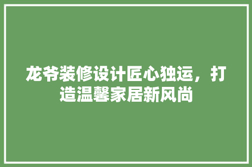 龙爷装修设计匠心独运，打造温馨家居新风尚