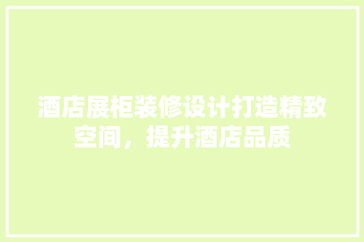 酒店展柜装修设计打造精致空间，提升酒店品质